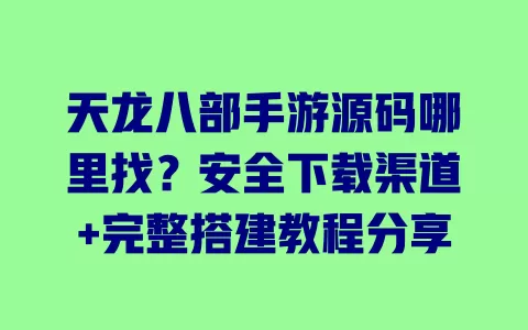 天龙八部手游源码哪里找?安全下载渠道+完整搭建教程分享 一