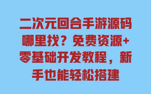 二次元回合手游源码哪里找?免费资源+零基础开发教程,新手也能轻松搭建 一
