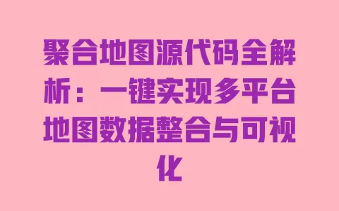 聚合地图源代码全解析:一键实现多平台地图数据整合与可视化 一