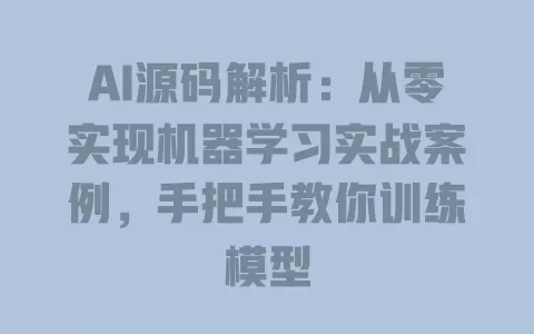 AI源码解析：从零实现机器学习实战案例，手把手教你训练模型 一