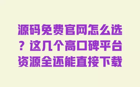 源码免费官网怎么选?这几个高口碑平台资源全还能直接下载 一