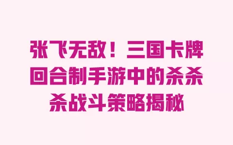 张飞无敌!三国卡牌回合制手游中的杀杀杀战斗策略揭秘 一