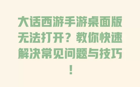 大话西游手游桌面版无法打开？教你快速解决常见问题与技巧！ 一