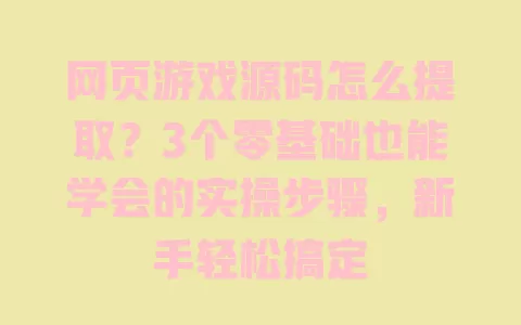 网页游戏源码怎么提取？3个零基础也能学会的实操步骤，新手轻松搞定 一