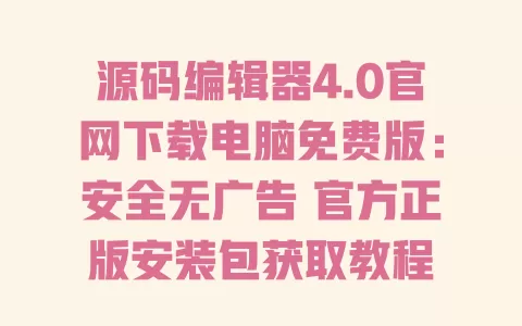 源码编辑器4.0官网下载电脑免费版:安全无广告 官方正版安装包获取教程 一