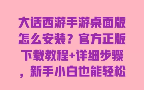 大话西游手游桌面版怎么安装?官方正版下载教程+详细步骤,新手小白也能轻松搞定 一