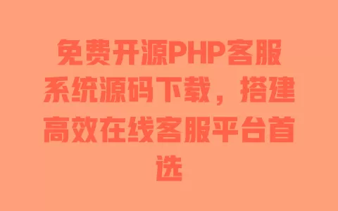 免费开源PHP客服系统源码下载，搭建高效在线客服平台首选 一