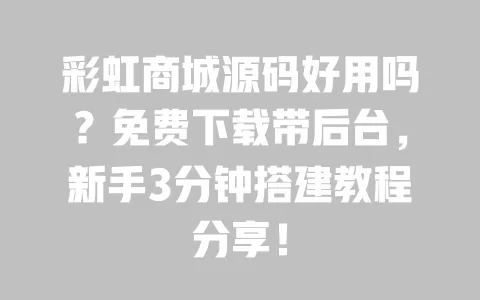 彩虹商城源码好用吗？免费下载带后台，新手3分钟搭建教程分享！ 一