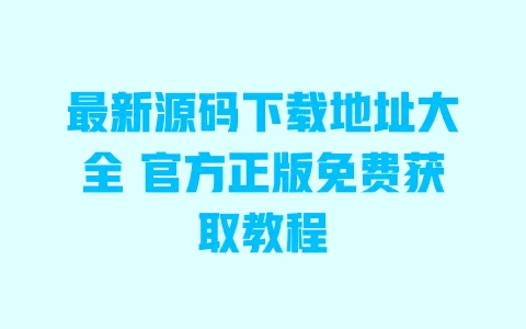 最新源码下载地址大全 官方正版免费获取教程 一