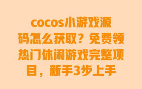 cocos小游戏源码怎么获取?免费领热门休闲游戏完整项目,新手3步上手 一