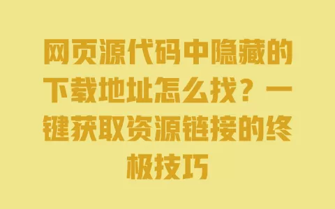 网页源代码中隐藏的下载地址怎么找？一键获取资源链接的终极技巧 一