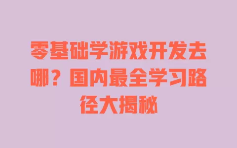 零基础学游戏开发去哪?国内最全学习路径大揭秘 一