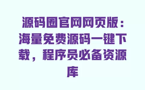 源码圈官网网页版:海量免费源码一键下载,程序员必备资源库 一