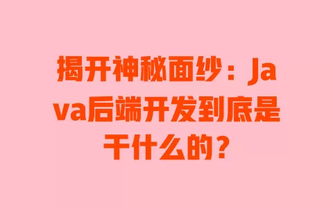 揭开神秘面纱：Java后端开发到底是干什么的？ 一