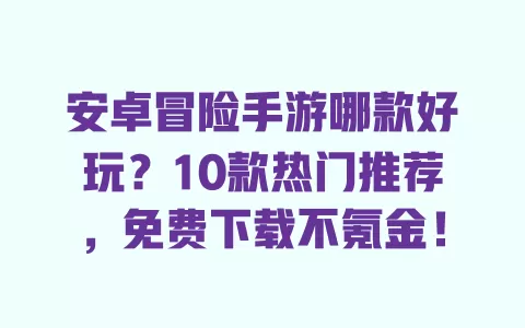 安卓冒险手游哪款好玩?10款热门推荐,免费下载不氪金! 一