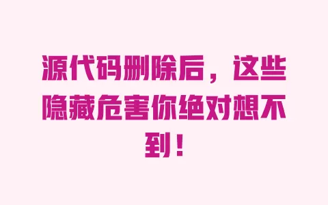 源代码删除后，这些隐藏危害你绝对想不到！ 一