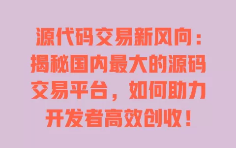 源代码交易新风向：揭秘国内最大的源码交易平台，如何助力开发者高效创收！ 一