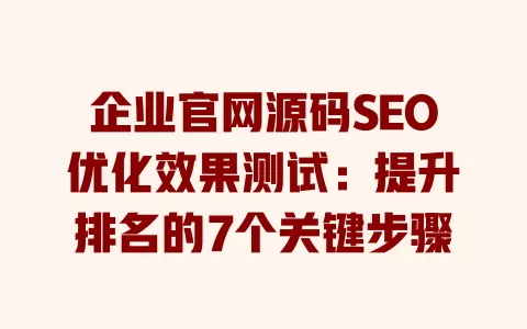 企业官网源码SEO优化效果测试:提升排名的7个关键步骤 一