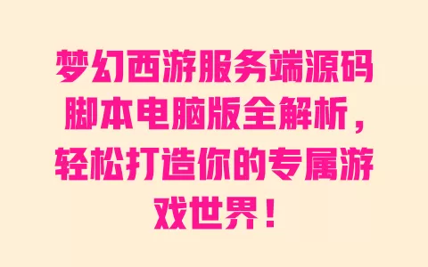 梦幻西游服务端源码脚本电脑版全解析，轻松打造你的专属游戏世界！ 一