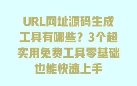 URL网址源码生成工具有哪些?3个超实用免费工具零基础也能快速上手 一