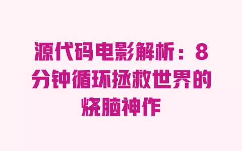 源代码电影解析:8分钟循环拯救世界的烧脑神作 一