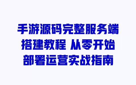 手游源码完整服务端搭建教程 从零开始部署运营实战指南 一
