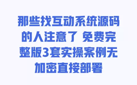 那些找互动系统源码的人注意了 免费完整版3套实操案例无加密直接部署 一