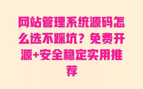 网站管理系统源码怎么选不踩坑?免费开源+安全稳定实用推荐 一
