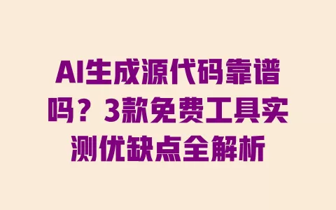 AI生成源代码靠谱吗?3款免费工具实测优缺点全解析 一