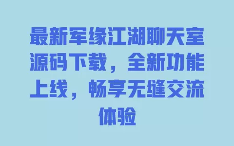 最新军缘江湖聊天室源码下载，全新功能上线，畅享无缝交流体验 一
