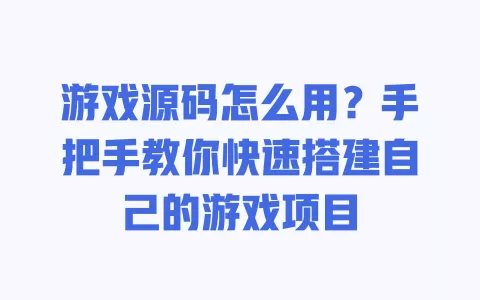 游戏源码怎么用?手把手教你快速搭建自己的游戏项目 一