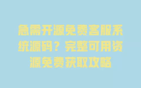 急需开源免费客服系统源码?完整可用资源免费获取攻略 一