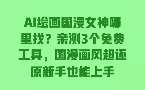 AI绘画国漫女神哪里找？亲测3个免费工具，国漫画风超还原新手也能上手 一