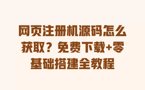 网页注册机源码怎么获取?免费下载+零基础搭建全教程 一