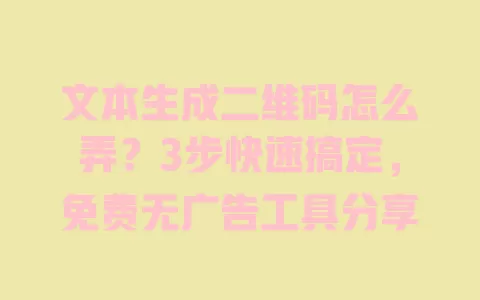 文本生成二维码怎么弄?3步快速搞定,免费无广告工具分享 一