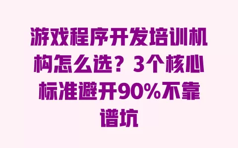 游戏程序开发培训机构怎么选?3个核心标准避开90%不靠谱坑 一