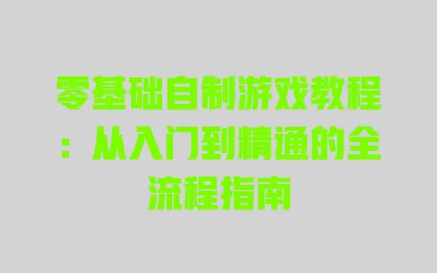 零基础自制游戏教程:从入门到精通的全流程指南 一