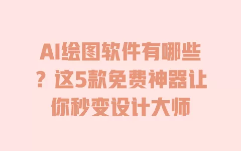AI绘图软件有哪些?这5款免费神器让你秒变设计大师 一