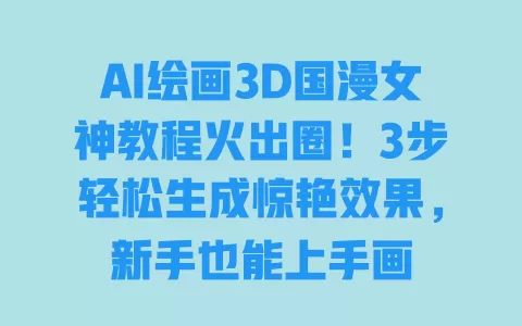 AI绘画3D国漫女神教程火出圈!3步轻松生成惊艳效果,新手也能上手画 一