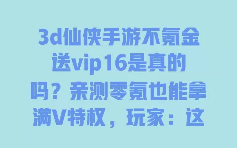 3d仙侠手游不氪金送vip16是真的吗?亲测零氪也能拿满V特权,玩家:这福利太良心了 一