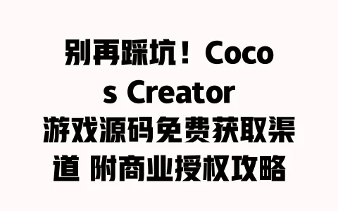 别再踩坑!Cocos Creator游戏源码免费获取渠道 附商业授权攻略与开发工具包 一