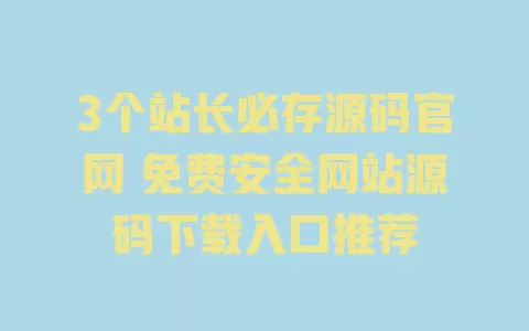 3个站长必存源码官网 免费安全网站源码下载入口推荐 一
