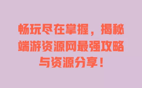 畅玩尽在掌握，揭秘端游资源网最强攻略与资源分享！ 一