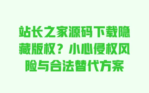 站长之家源码下载隐藏版权?小心侵权风险与合法替代方案 一