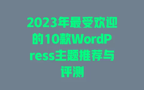 2023年最受欢迎的10款WordPress主题推荐与评测 一