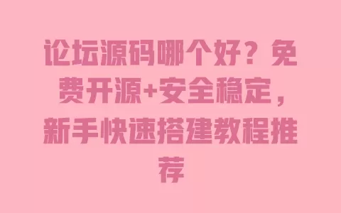 论坛源码哪个好?免费开源+安全稳定,新手快速搭建教程推荐 一