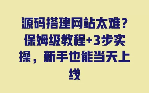 源码搭建网站太难?保姆级教程+3步实操,新手也能当天上线 一