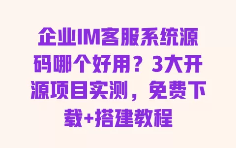 企业IM客服系统源码哪个好用?3大开源项目实测,免费下载+搭建教程 一
