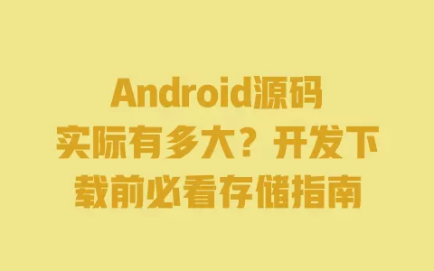 Android源码实际有多大?开发下载前必看存储指南 一