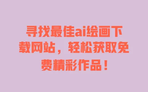 寻找最佳ai绘画下载网站，轻松获取免费精彩作品！ 一